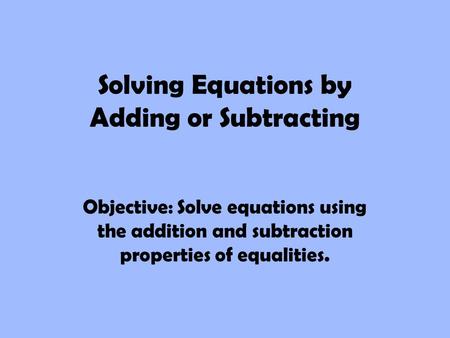 Solving Equations by Adding or Subtracting Objective: Solve equations using the addition and subtraction properties of equalities.