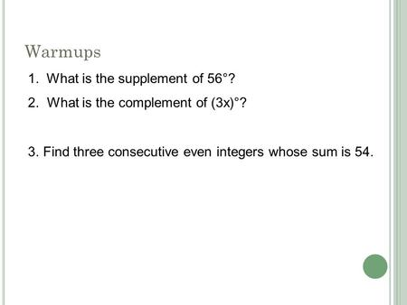 Warmups 1. What is the supplement of 56°? 2. What is the complement of (3x)°? 3.Find three consecutive even integers whose sum is 54.