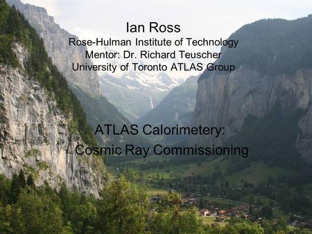 Ian Ross Rose-Hulman Institute of Technology Mentor: Dr. Richard Teuscher University of Toronto ATLAS Group ATLAS Calorimetery: Cosmic Ray Commissioning.