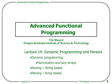 Advanced Functional Programming Tim Sheard 1 Lecture 14 Advanced Functional Programming Tim Sheard Oregon Graduate Institute of Science & Technology Lecture.