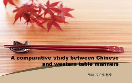 A comparative study between Chinese and western table manners 胡诞 石芷嫣 林泉.