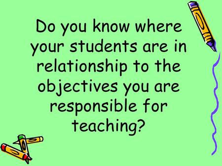 Do you know where your students are in relationship to the objectives you are responsible for teaching?