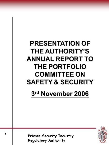 PRESENTATION OF THE AUTHORITY’S ANNUAL REPORT TO THE PORTFOLIO COMMITTEE ON SAFETY & SECURITY 3 rd November 2006 Private Security Industry Regulatory Authority.