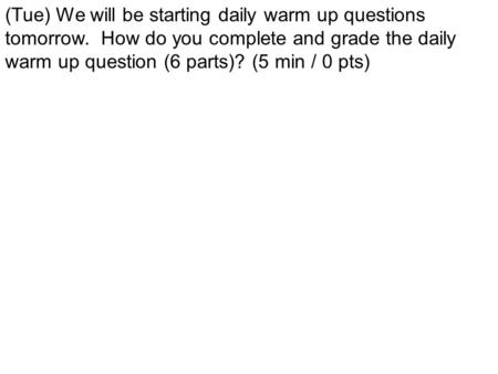 (Tue) We will be starting daily warm up questions tomorrow. How do you complete and grade the daily warm up question (6 parts)? (5 min / 0 pts)