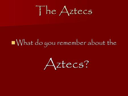 The Aztecs What do you remember about the Aztecs? What do you remember about the Aztecs?