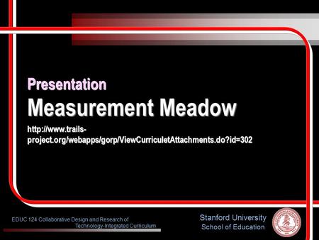 Stanford University School of Education EDUC 124 Collaborative Design and Research of Technology-Integrated Curriculum Presentation Measurement Meadow.
