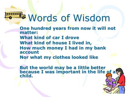 Words of Wisdom One hundred years from now it will not matter: What kind of car I drove What kind of house I lived in, How much money I had in my bank.