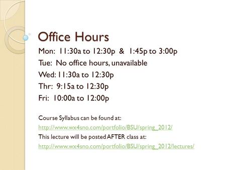 Office Hours Mon: 11:30a to 12:30p & 1:45p to 3:00p Tue: No office hours, unavailable Wed: 11:30a to 12:30p Thr: 9:15a to 12:30p Fri: 10:00a to 12:00p.