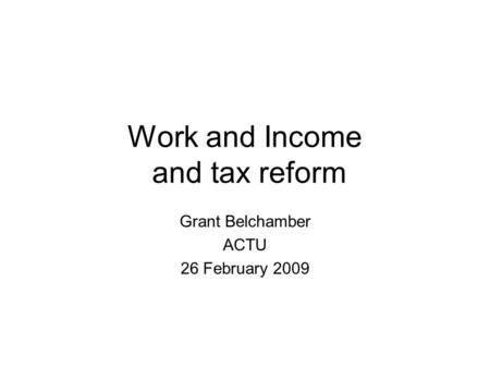 Work and Income and tax reform Grant Belchamber ACTU 26 February 2009.