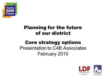 Planning for the future of our district Core strategy options Presentation to C4B Associates February 2010.