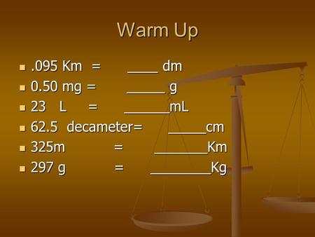 Warm Up.095 Km = ____ dm.095 Km = ____ dm 0.50 mg = _____ g 0.50 mg = _____ g 23 L = ______mL 23 L = ______mL 62.5 decameter= _____cm 62.5 decameter= _____cm.