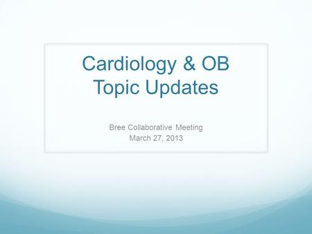 Cardiology & OB Topic Updates Bree Collaborative Meeting March 27, 2013.