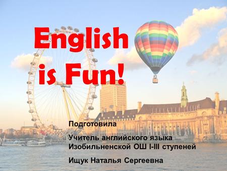 English is Fun! Подготовила Учитель английского языка Изобильненской ОШ I-III ступеней Ищук Наталья Сергеевна.