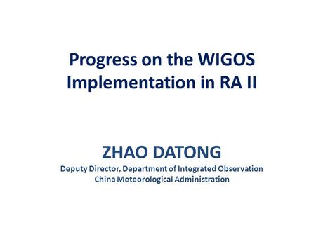 Progress on the WIGOS Implementation in RA II ZHAO DATONG Deputy Director, Department of Integrated Observation China Meteorological Administration.