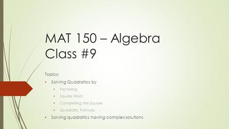 MAT 150 – Algebra Class #9 Topics: Solving Quadratics by Factoring Square Root Completing the Square Quadratic Formula Solving quadratics having complex.