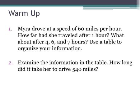 Warm Up 1.Myra drove at a speed of 60 miles per hour. How far had she traveled after 1 hour? What about after 4, 6, and 7 hours? Use a table to organize.