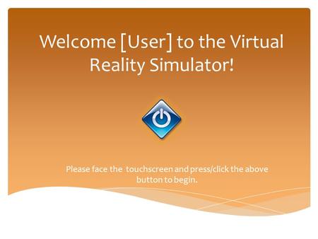 Welcome [User] to the Virtual Reality Simulator! Please face the touchscreen and press/click the above button to begin.