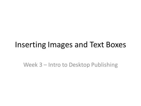 Inserting Images and Text Boxes Week 3 – Intro to Desktop Publishing.