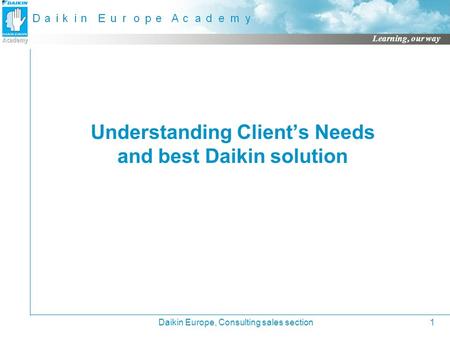Learning, our way Daikin Europe, Consulting sales section1 Understanding Client’s Needs and best Daikin solution.
