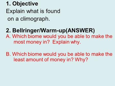 1. Objective Explain what is found on a climograph. 2. Bellringer/Warm-up(ANSWER) A. Which biome would you be able to make the most money in? Explain why.