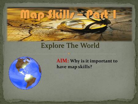 Explore The World AIM: Why is it important to have map skills?