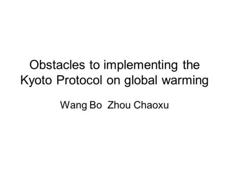 Obstacles to implementing the Kyoto Protocol on global warming Wang Bo Zhou Chaoxu.