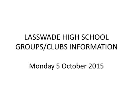 LASSWADE HIGH SCHOOL GROUPS/CLUBS INFORMATION Monday 5 October 2015.