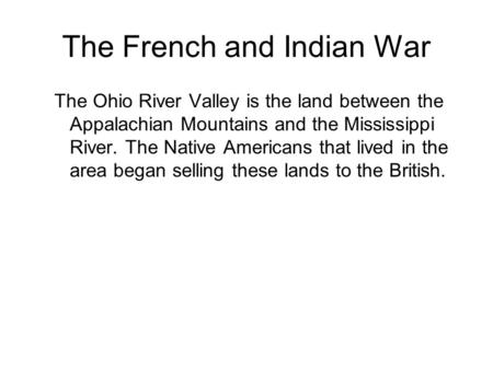 The French and Indian War The Ohio River Valley is the land between the Appalachian Mountains and the Mississippi River. The Native Americans that lived.