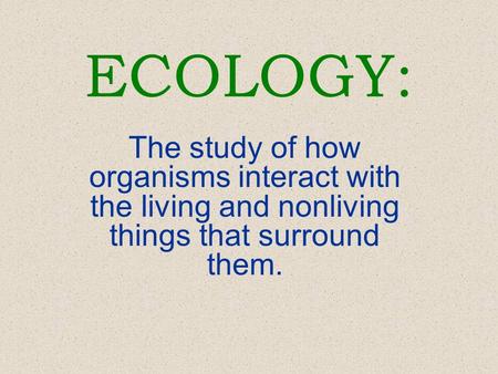 ECOLOGY: The study of how organisms interact with the living and nonliving things that surround them.