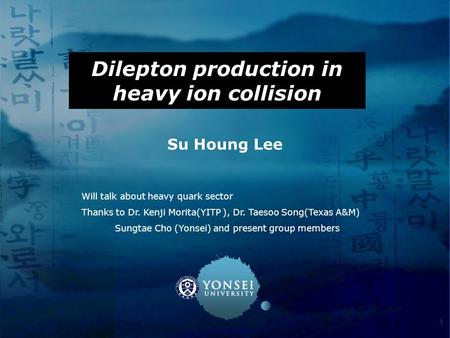 1 Dilepton production in heavy ion collision Su Houng Lee Will talk about heavy quark sector Thanks to Dr. Kenji Morita(YITP ), Dr. Taesoo Song(Texas A&M)
