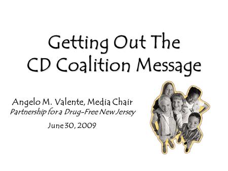 Getting Out The CD Coalition Message Angelo M. Valente, Media Chair Partnership for a Drug-Free New Jersey June 30, 2009.
