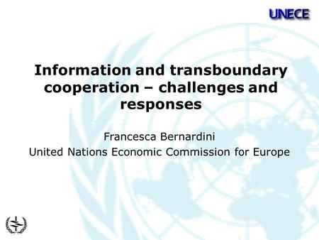 Information and transboundary cooperation – challenges and responses Francesca Bernardini United Nations Economic Commission for Europe.