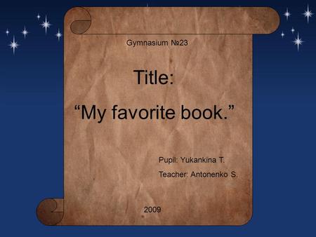 Gymnasium №23 Title: “My favorite book.” Pupil: Yukankina T. Teacher: Antonenko S. 2009.