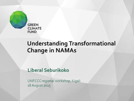 Understanding Transformational Change in NAMAs Liberal Seburikoko UNFCCC regional workshop, Kigali 18 August 2015.
