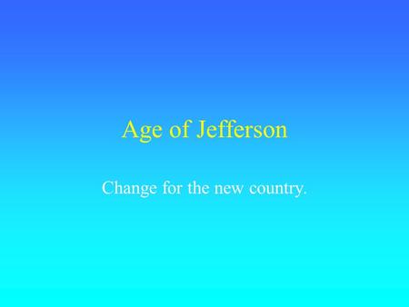Age of Jefferson Change for the new country.. Election of 1800.