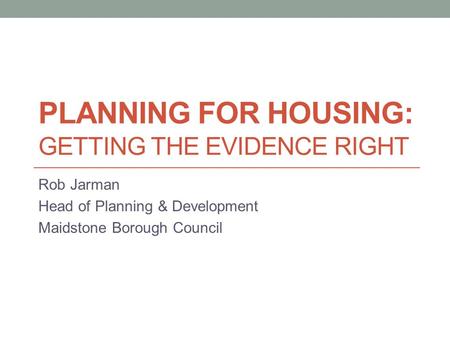PLANNING FOR HOUSING: GETTING THE EVIDENCE RIGHT Rob Jarman Head of Planning & Development Maidstone Borough Council.