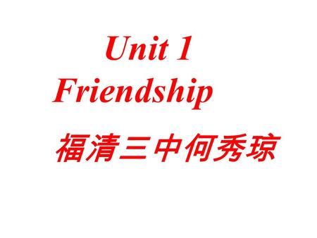 Unit 1 Friendship 福清三中何秀琼 Proverbs: 1. A friend in need is a friend indeed. 2. A life without a friend is a life without the sun. 3. A faithful friend.