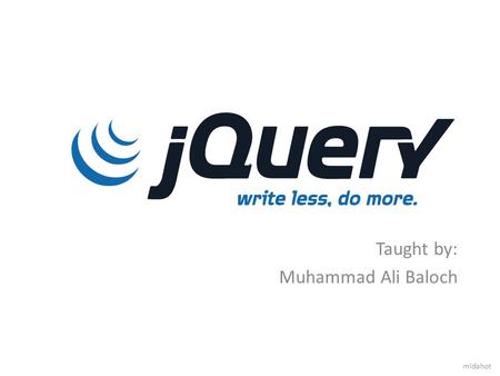 . Taught by: Muhammad Ali Baloch midahot. WHAT IS JQUERY JQuery is a fast, small, and feature-rich JavaScript library. Simplifies the interaction between.