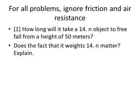 For all problems, ignore friction and air resistance [1] How long will it take a 14. n object to free fall from a height of 50 meters? Does the fact that.