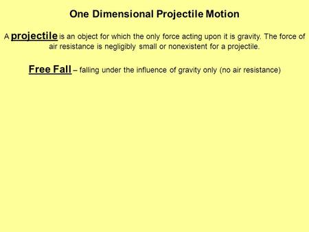 Free Fall – falling under the influence of gravity only (no air resistance) One Dimensional Projectile Motion A projectile is an object for which the.
