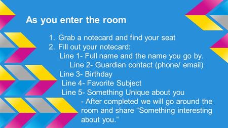 As you enter the room 1.Grab a notecard and find your seat 2.Fill out your notecard: Line 1- Full name and the name you go by. Line 2- Guardian contact.