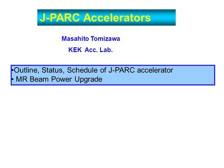 J-PARC Accelerators Masahito Tomizawa KEK Acc. Lab. Outline, Status, Schedule of J-PARC accelerator MR Beam Power Upgrade.