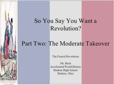 So You Say You Want a Revolution? Part Two: The Moderate Takeover The French Revolution Mr. Bach Accelerated World History Hudson High School Hudson,