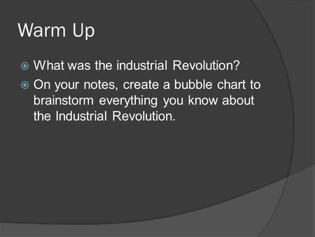 Warm Up  What was the industrial Revolution?  On your notes, create a bubble chart to brainstorm everything you know about the Industrial Revolution.