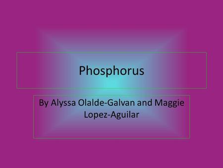 Phosphorus By Alyssa Olalde-Galvan and Maggie Lopez-Aguilar.