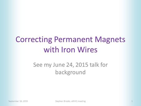 Correcting Permanent Magnets with Iron Wires September 16, 2015Stephen Brooks, eRHIC meeting1 See my June 24, 2015 talk for background.