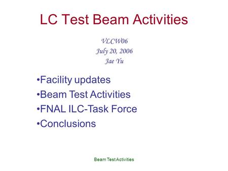 Beam Test Activities LC Test Beam Activities VLCW06 July 20, 2006 Jae Yu Facility updates Beam Test Activities FNAL ILC-Task Force Conclusions.
