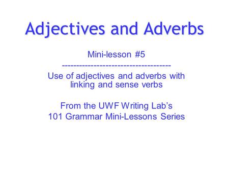 Adjectives and Adverbs Mini-lesson #5 ------------------------------------- Use of adjectives and adverbs with linking and sense verbs From the UWF Writing.
