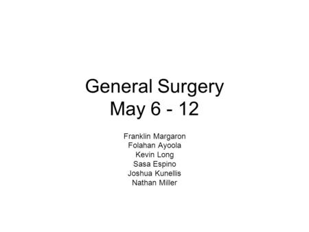 General Surgery May 6 - 12 Franklin Margaron Folahan Ayoola Kevin Long Sasa Espino Joshua Kunellis Nathan Miller.