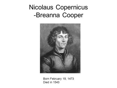 Nicolaus Copernicus -Breanna Cooper Born February 19, 1473 Died in 1543.